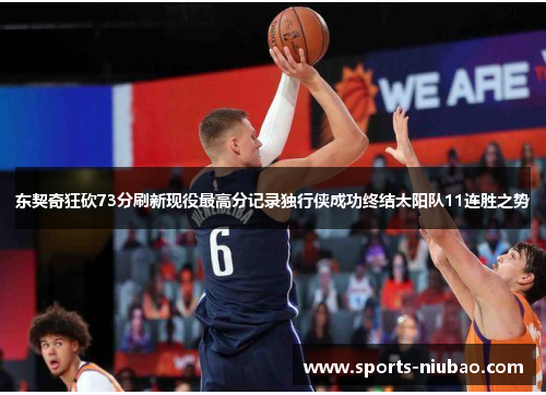 东契奇狂砍73分刷新现役最高分记录独行侠成功终结太阳队11连胜之势