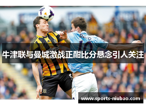 牛津联与曼城激战正酣比分悬念引人关注